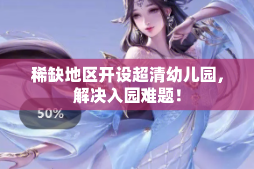 稀缺地区开设超清幼儿园，解决入园难题！