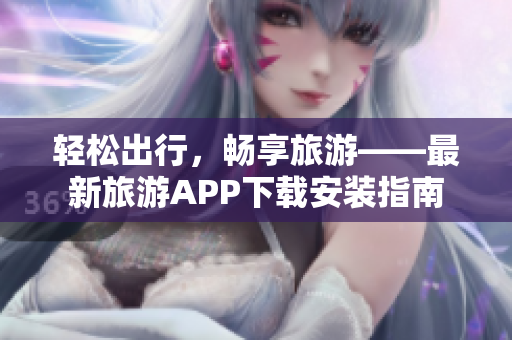 轻松出行，畅享旅游——最新旅游APP下载安装指南