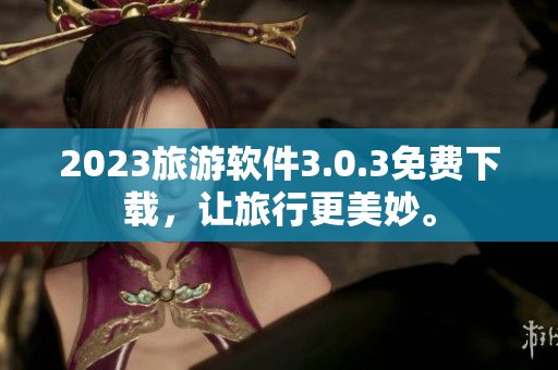 2023旅游软件3.0.3免费下载，让旅行更美妙。