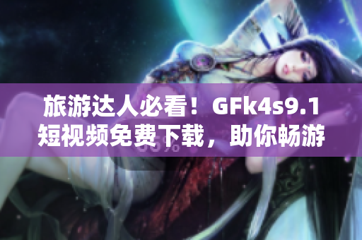 旅游达人必看！GFk4s9.1短视频免费下载，助你畅游世界！
