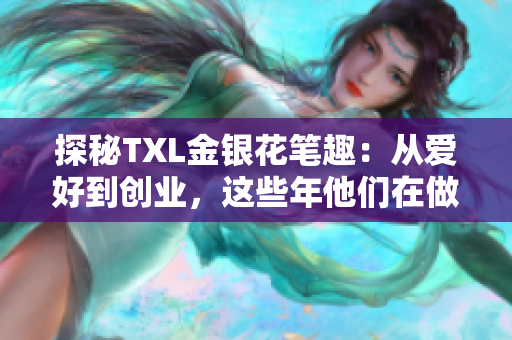 探秘TXL金银花笔趣：从爱好到创业，这些年他们在做什么？