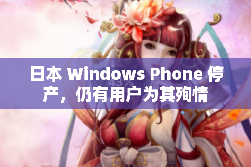 日本 Windows Phone 停产，仍有用户为其殉情