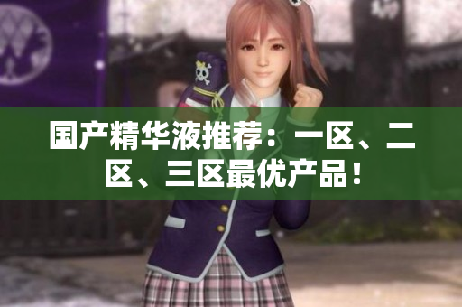 国产精华液推荐：一区、二区、三区最优产品！