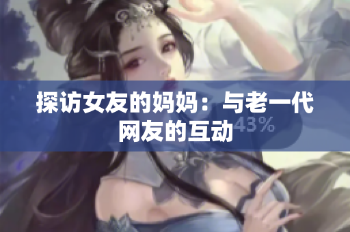 探访女友的妈妈：与老一代网友的互动