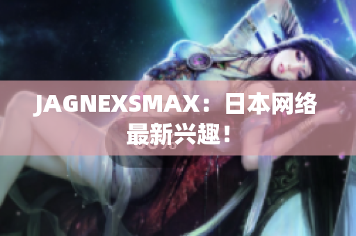 JAGNEXSMAX：日本网络最新兴趣！