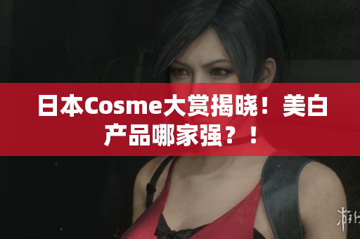 日本Cosme大赏揭晓！美白产品哪家强？！