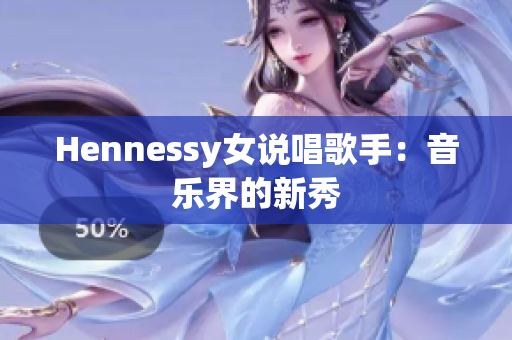 Hennessy女说唱歌手：音乐界的新秀