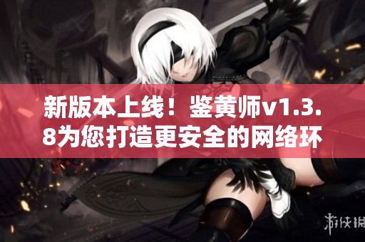 新版本上线！鉴黄师v1.3.8为您打造更安全的网络环境
