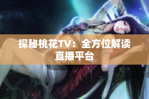 探秘桃花TV：全方位解读直播平台