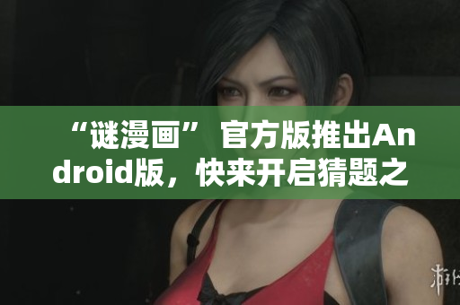 “谜漫画” 官方版推出Android版，快来开启猜题之旅！