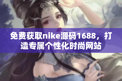 免费获取nike源码1688，打造专属个性化时尚网站