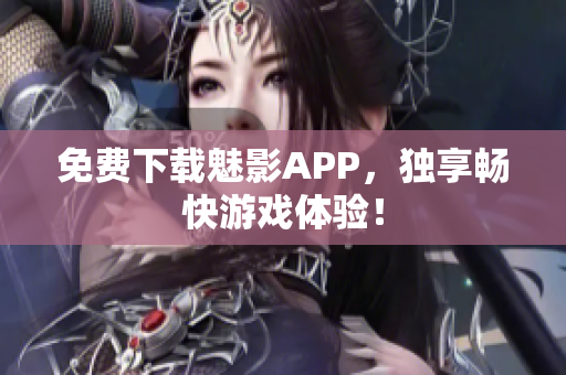 免费下载魅影APP，独享畅快游戏体验！