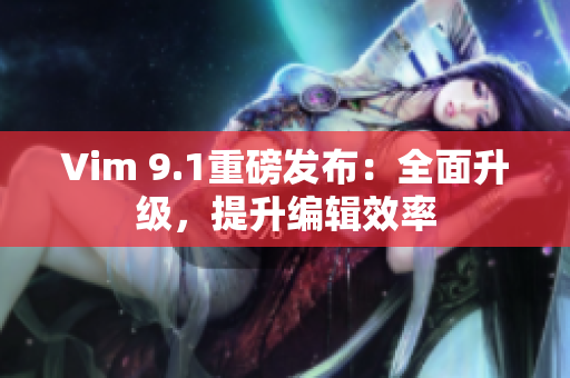 Vim 9.1重磅发布：全面升级，提升编辑效率