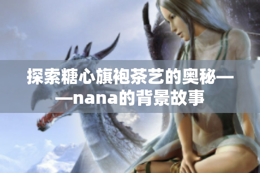 探索糖心旗袍茶艺的奥秘——nana的背景故事