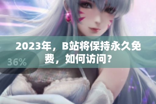 2023年，B站将保持永久免费，如何访问？