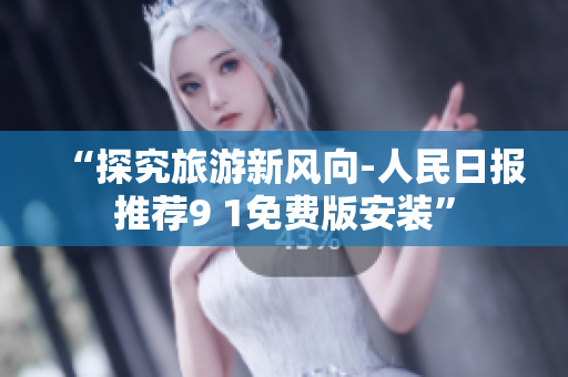“探究旅游新风向-人民日报推荐9 1免费版安装”