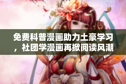 免费科普漫画助力土豪学习，社团学漫画再掀阅读风潮