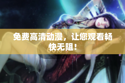 免费高清动漫，让您观看畅快无阻！
