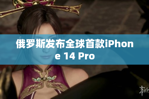 俄罗斯发布全球首款iPhone 14 Pro