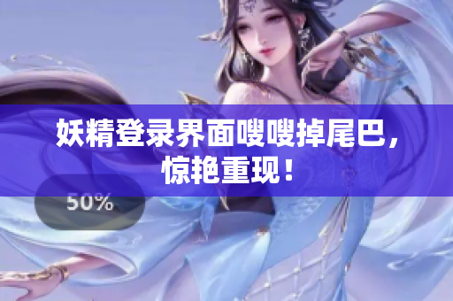 妖精登录界面嗖嗖掉尾巴，惊艳重现！