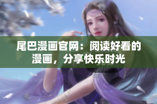 尾巴漫画官网：阅读好看的漫画，分享快乐时光