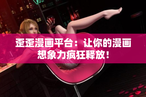 歪歪漫画平台：让你的漫画想象力疯狂释放！