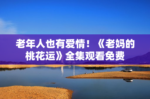 老年人也有爱情！《老妈的桃花运》全集观看免费