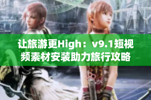 让旅游更High：v9.1短视频素材安装助力旅行攻略