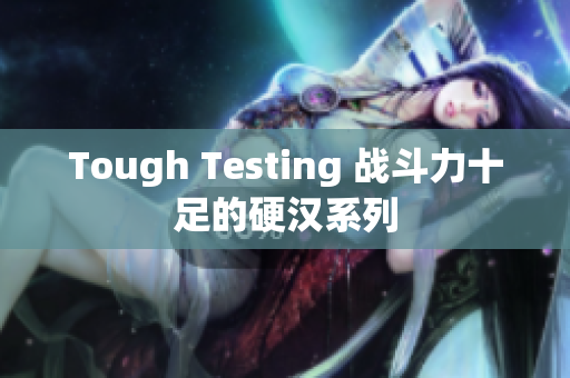 Tough Testing 战斗力十足的硬汉系列
