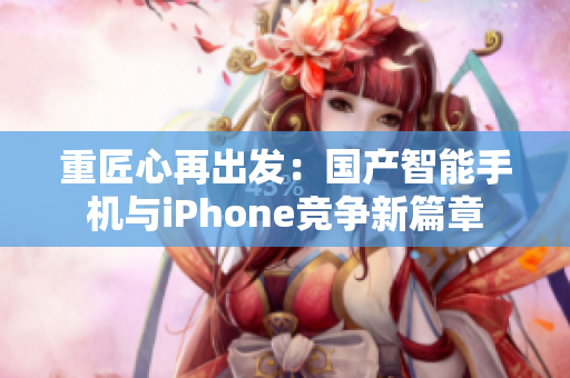 重匠心再出发：国产智能手机与iPhone竞争新篇章