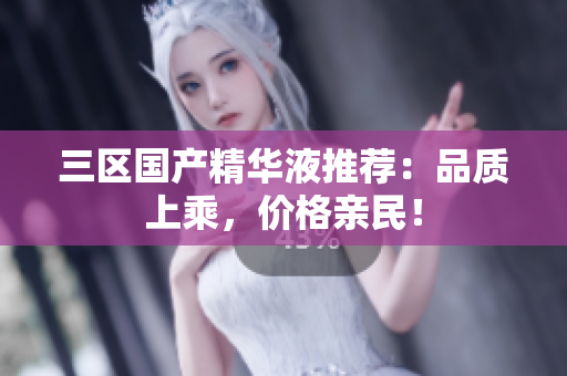 三区国产精华液推荐：品质上乘，价格亲民！