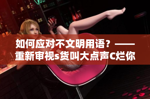 如何应对不文明用语？——重新审视s货叫大点声C烂你的SB