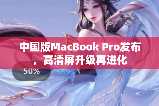 中国版MacBook Pro发布，高清屏升级再进化
