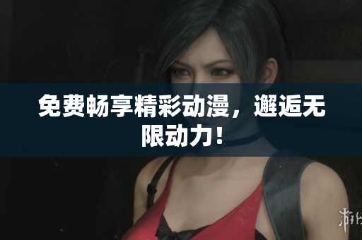 免费畅享精彩动漫，邂逅无限动力！