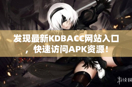 发现最新KDBACC网站入口，快速访问APK资源！