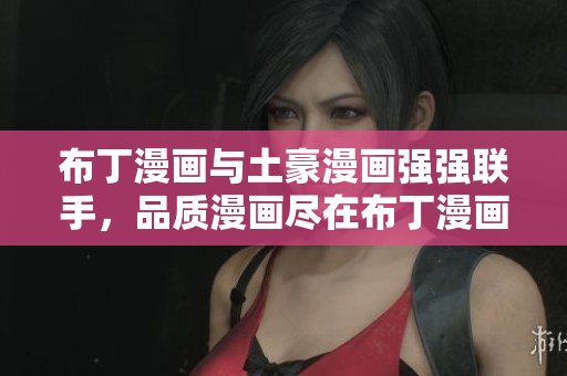 布丁漫画与土豪漫画强强联手，品质漫画尽在布丁漫画！