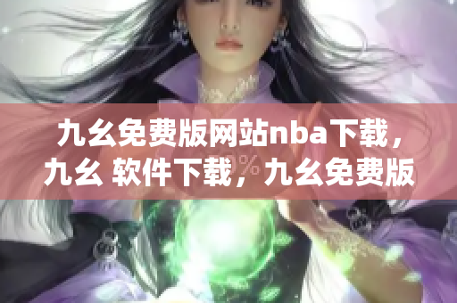 九幺免费版网站nba下载，九幺 软件下载，九幺免费版下载，九幺短视频软件安装免费版，九幺破解下载键接----cR2G6e26p0Tf
