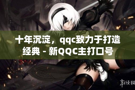 十年沉淀，qqc致力于打造经典 - 新QQC主打口号
