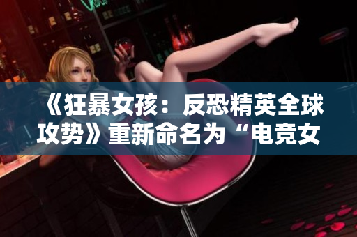 《狂暴女孩：反恐精英全球攻势》重新命名为“电竞女孩的全球征服”