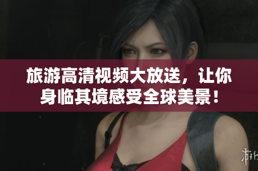 旅游高清视频大放送，让你身临其境感受全球美景！