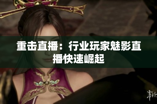 重击直播：行业玩家魅影直播快速崛起