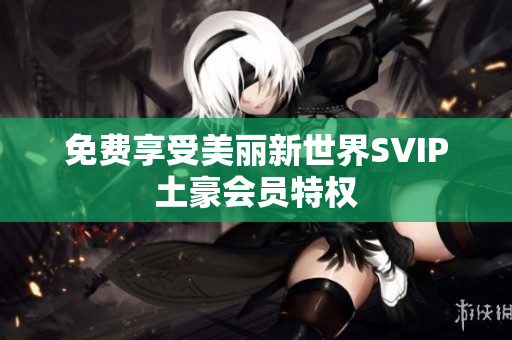 免费享受美丽新世界SVIP土豪会员特权