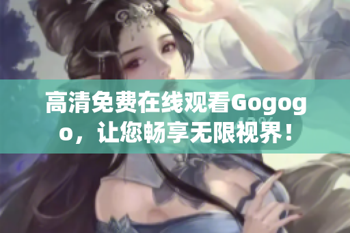 高清免费在线观看Gogogo，让您畅享无限视界！
