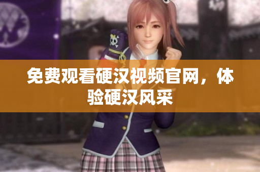 免费观看硬汉视频官网，体验硬汉风采