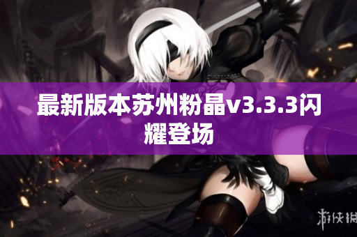 最新版本苏州粉晶v3.3.3闪耀登场