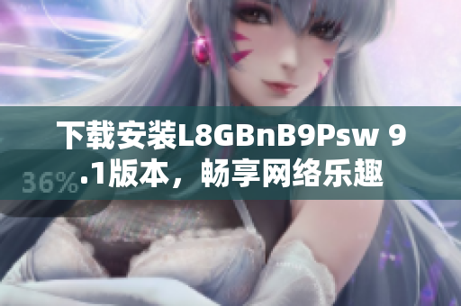 下载安装L8GBnB9Psw 9.1版本，畅享网络乐趣