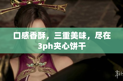 口感香酥，三重美味，尽在3ph夹心饼干