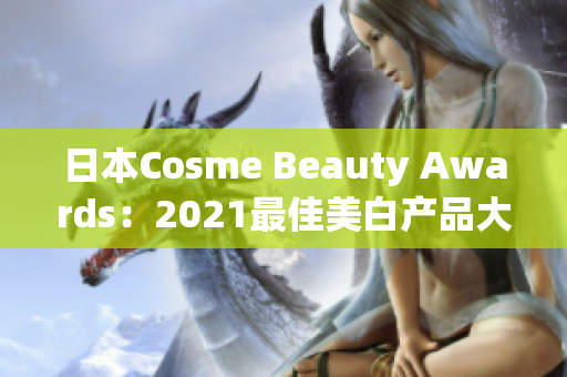 日本Cosme Beauty Awards：2021最佳美白产品大揭晓