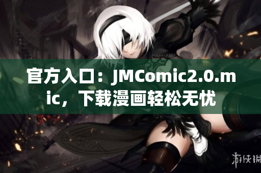 官方入口：JMComic2.0.mic，下载漫画轻松无忧