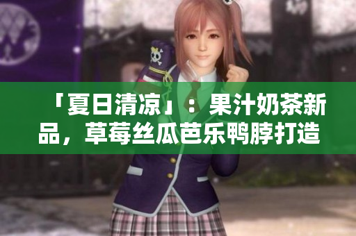 「夏日清凉」：果汁奶茶新品，草莓丝瓜芭乐鸭脖打造的时尚装饰元素